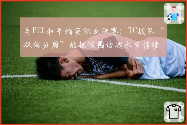 年PEL和平精英职业联赛:TC战队“双倍分周”的极限圈边战术可持续性研究