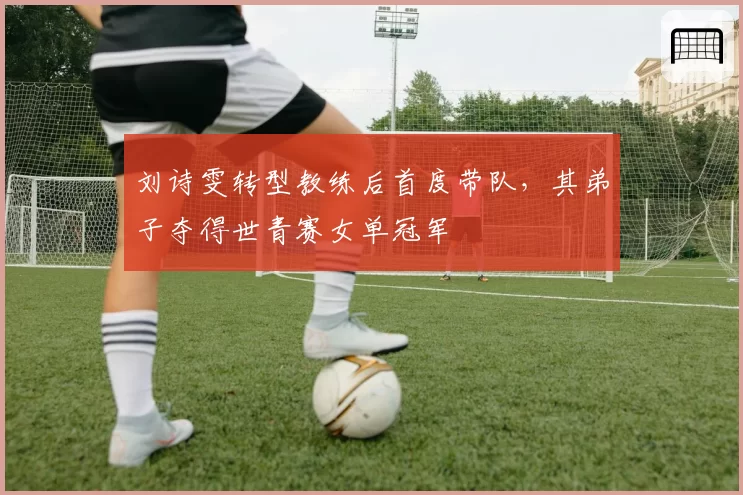 刘诗雯转型教练后首度带队,其弟子夺得世青赛女单冠军