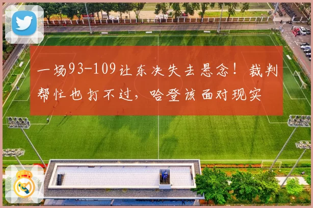一场93-109让东决失去悬念！裁判帮忙也打不过，哈登该面对现实