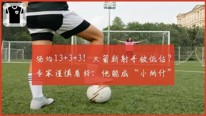 场均13+3+3！火箭新射手被低估？专家谨慎看好：他能成“小纳什”
