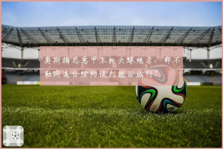 奥斯梅恩意甲末轮头球绝杀，那不勒斯高价续约谈判能否成行？