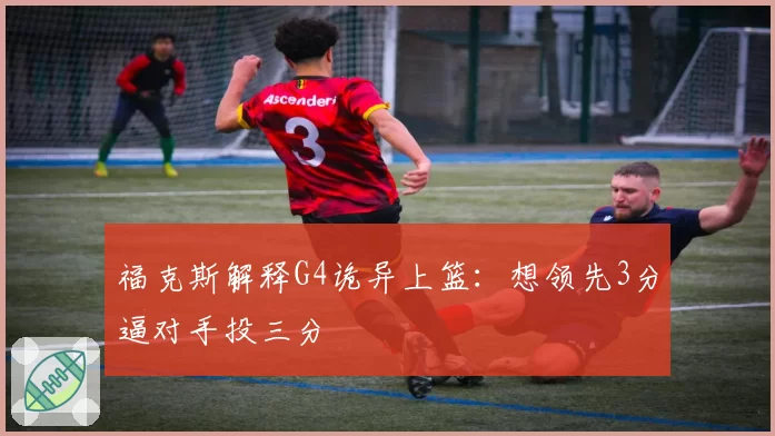 福克斯解释G4诡异上篮:想领先3分逼对手投三分