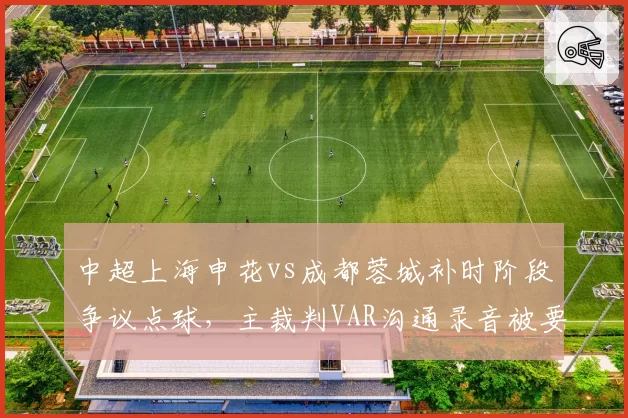 中超上海申花vs成都蓉城补时阶段争议点球,主裁判VAR沟通录音被要求公开