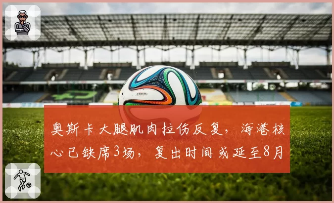 奥斯卡大腿肌肉拉伤反复，海港核心已缺席3场，复出时间或延至8月中旬