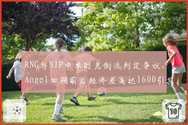 RNG与NIP中单时光倒流判定争议,Angel回溯前后经济差高达1600引发论战