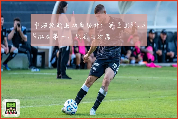 中超抢断成功率统计:蒋圣龙91.3%排名第一,朱辰杰次席