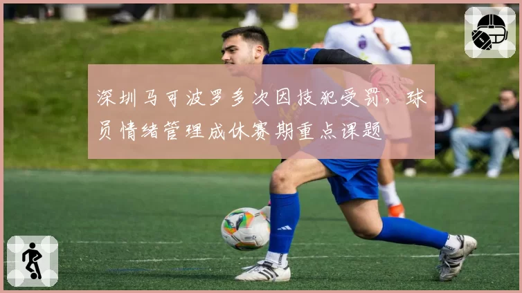 深圳马可波罗多次因技犯受罚，球员情绪管理成休赛期重点课题