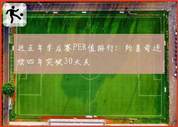 近五年季后赛PER值排行：约基奇连续四年突破30大关