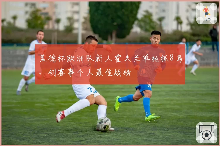 莱德杯欧洲队新人霍夫兰单轮抓8鸟，创赛事个人最佳战绩