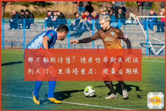 那不勒斯待售?德劳伦蒂斯关闭谈判大门,里泽塔重启:设最后期限