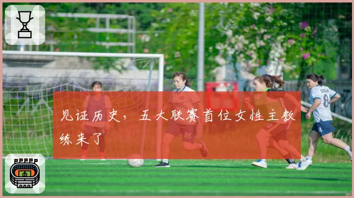 见证历史，五大联赛首位女性主教练来了