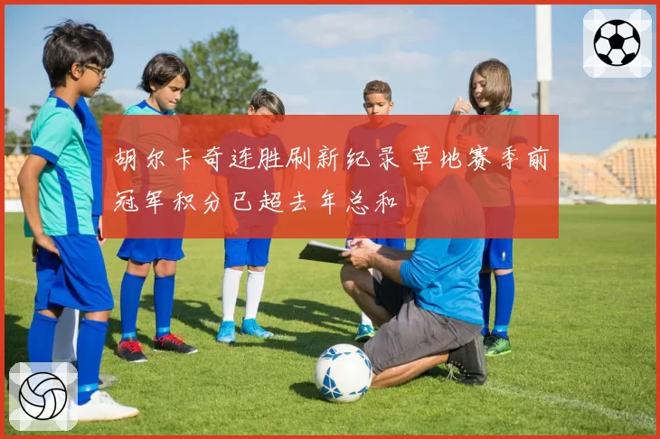 胡尔卡奇连胜刷新纪录 草地赛季前冠军积分已超去年总和