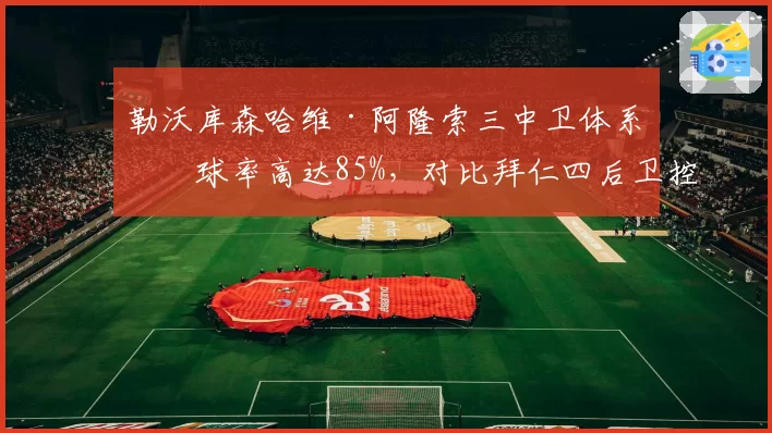 勒沃库森哈维·阿隆索三中卫体系出球率高达85%，对比拜仁四后卫控球稳定性