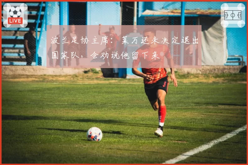 波兰足协主席:莱万还未决定退出国家队,会劝说他留下来