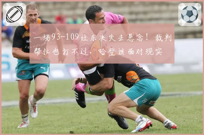一场93-109让东决失去悬念！裁判帮忙也打不过，哈登该面对现实