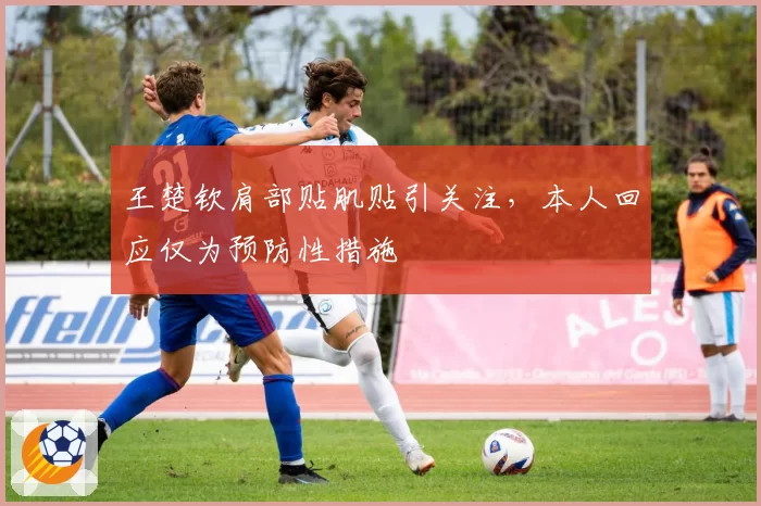 王楚钦肩部贴肌贴引关注,本人回应仅为预防性措施