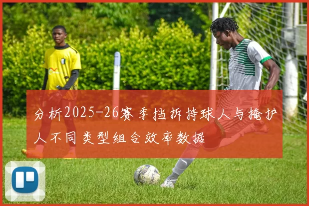 分析2025-26赛季挡拆持球人与掩护人不同类型组合效率数据