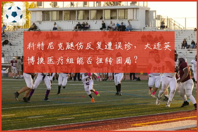 科特尼克腿伤反复遭误诊，大连英博换医疗组能否扭转困局？