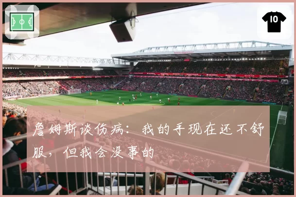 詹姆斯谈伤病:我的手现在还不舒服,但我会没事的